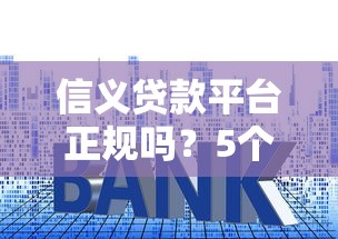 信义贷款平台正规吗？5个关键点帮你避坑选对贷款渠道
