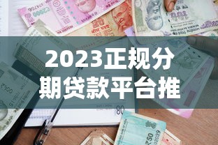 2023正规分期贷款平台推荐：如何选择安全可靠的借款渠道