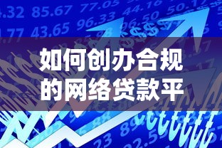 如何创办合规的网络贷款平台：流程、条件与风险解析