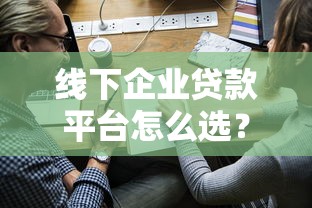 线下企业贷款平台怎么选？企业主必看的申请指南