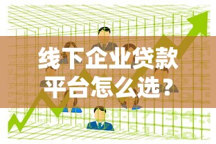 线下企业贷款平台怎么选？企业主必看的申请指南
