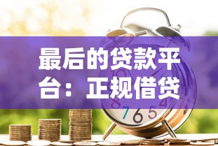 最后的贷款平台：正规借贷如何选择与避坑指南