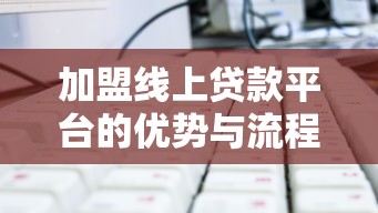 加盟线上贷款平台的优势与流程详解：如何选择靠谱合作方