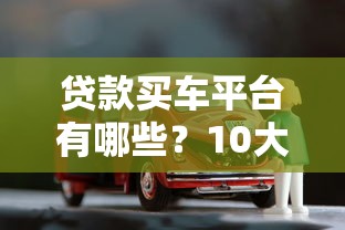 贷款买车平台有哪些？10大正规渠道盘点及申请攻略