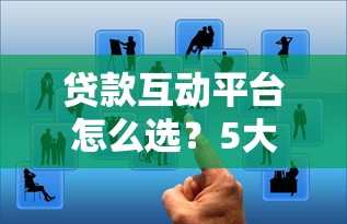 贷款互动平台怎么选？5大核心优势+避坑指南