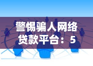 警惕骗人网络贷款平台：5招教你识别风险，避免钱财损失