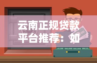 云南正规贷款平台推荐：如何安全借贷不踩坑？