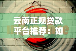 云南正规贷款平台推荐：如何安全借贷不踩坑？