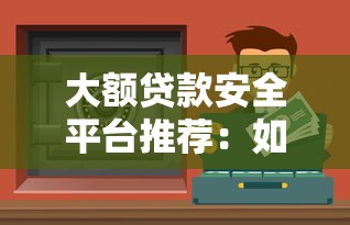 大额贷款安全平台推荐：如何选择靠谱渠道保障资金安全