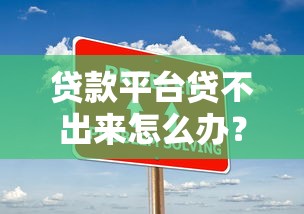 贷款平台贷不出来怎么办？常见原因与解决办法汇总