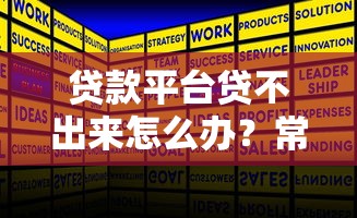贷款平台贷不出来怎么办？常见原因与解决办法汇总