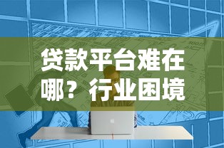 贷款平台难在哪？行业困境与生存挑战深度解析