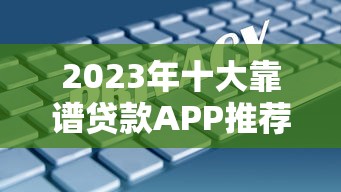 2023年十大靠谱贷款APP推荐：快速到账、低息安全