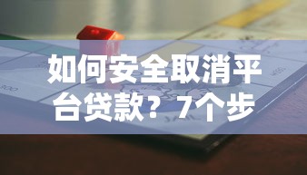如何安全取消平台贷款？7个步骤教你避免违约风险