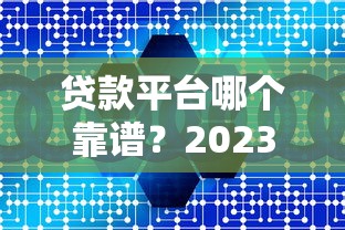 贷款平台哪个靠谱？2023年十大正规平台推荐