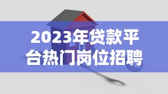 2023年贷款平台热门岗位招聘指南：高薪职位与入职要求解析