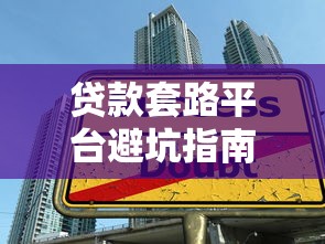 贷款套路平台避坑指南：识破陷阱保护财产安全