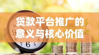 贷款平台推广的意义与核心价值解析：助力金融需求高效对接