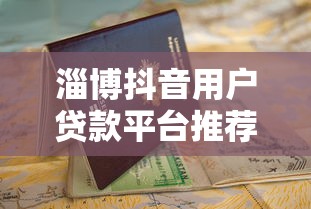 淄博抖音用户贷款平台推荐及申请指南