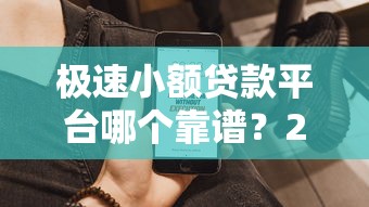 极速小额贷款平台哪个靠谱？2023年快速到账产品推荐