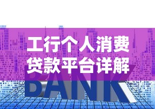 工行个人消费贷款平台详解：低利率、灵活还款，轻松解决资金需求