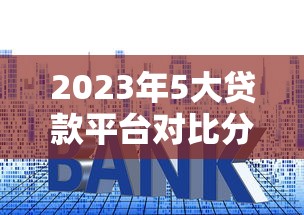2023年5大贷款平台对比分析：避坑指南与申请攻略