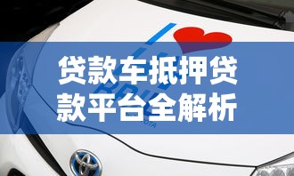 贷款车抵押贷款平台全解析：流程、风险与平台选择指南