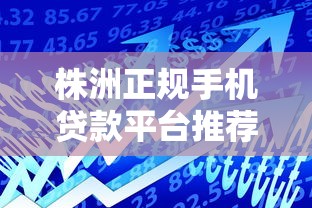 株洲正规手机贷款平台推荐：快速借款、低息安全的渠道解析