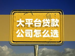 大平台贷款公司怎么选？这5大靠谱平台优势全解析