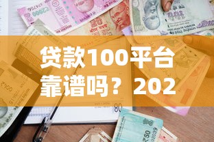贷款100平台靠谱吗？2023最新评测与申请攻略