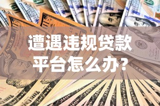 遭遇违规贷款平台怎么办？这些应对技巧你必须知道