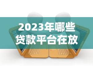 2023年哪些贷款平台在放水？低门槛借款渠道深度解析