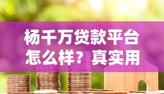 杨千万贷款平台怎么样？真实用户测评+避坑指南