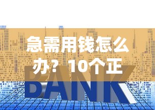 急需用钱怎么办？10个正规急用贷款平台推荐及避坑指南