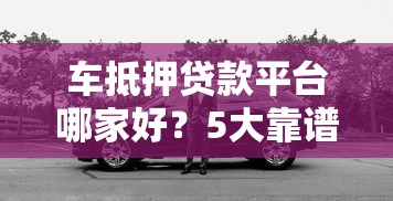 车抵押贷款平台哪家好？5大靠谱渠道推荐+避坑指南