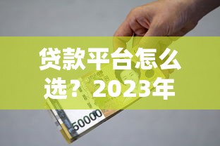 贷款平台怎么选？2023年金融服务避坑指南与实战技巧