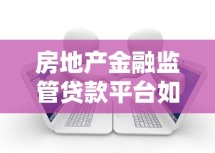 房地产金融监管贷款平台如何助力安全贷款？这几点必须知道！