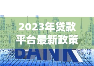 2023年贷款平台最新政策解读：利率、资质、风控全解析