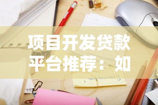 项目开发贷款平台推荐：如何选择靠谱的贷款渠道？