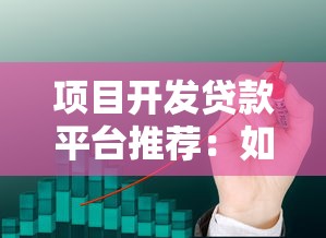 项目开发贷款平台推荐：如何选择靠谱的贷款渠道？
