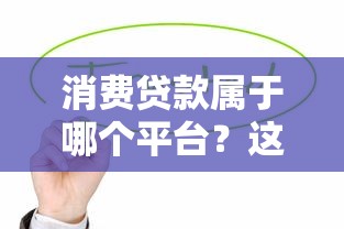 消费贷款属于哪个平台？这10个正规渠道值得关注