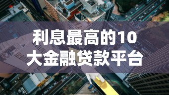 利息最高的10大金融贷款平台对比及风险分析