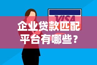 企业贷款匹配平台有哪些？十大靠谱渠道推荐及选择技巧