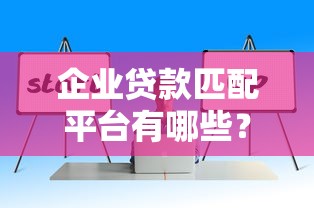 企业贷款匹配平台有哪些？十大靠谱渠道推荐及选择技巧