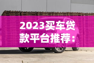 2023买车贷款平台推荐：如何避坑选到低息靠谱方案？