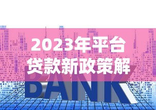 2023年平台贷款新政策解读：合规化、利率调整与用户权益保护