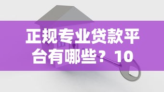 正规专业贷款平台有哪些？10个安全可靠的贷款渠道推荐