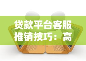 贷款平台客服推销技巧：高效转化与合规沟通指南