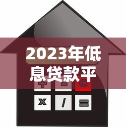 2023年低息贷款平台推荐：哪家利率更低更靠谱？