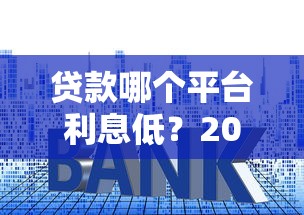 贷款哪个平台利息低？2023正规低息渠道推荐